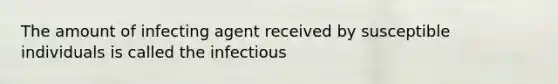 The amount of infecting agent received by susceptible individuals is called the infectious