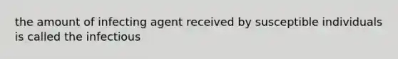 the amount of infecting agent received by susceptible individuals is called the infectious