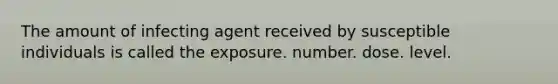 The amount of infecting agent received by susceptible individuals is called the exposure. number. dose. level.