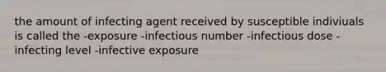 the amount of infecting agent received by susceptible indiviuals is called the -exposure -infectious number -infectious dose -infecting level -infective exposure