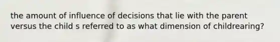 the amount of influence of decisions that lie with the parent versus the child s referred to as what dimension of childrearing?