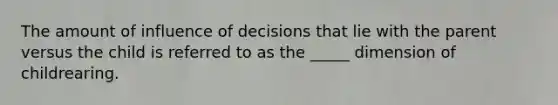 The amount of influence of decisions that lie with the parent versus the child is referred to as the _____ dimension of childrearing.