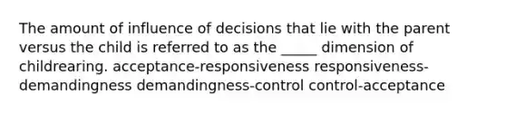 The amount of influence of decisions that lie with the parent versus the child is referred to as the _____ dimension of childrearing. acceptance-responsiveness responsiveness-demandingness demandingness-control control-acceptance