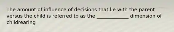 The amount of influence of decisions that lie with the parent versus the child is referred to as the _____________ dimension of childrearing