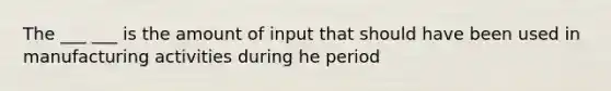 The ___ ___ is the amount of input that should have been used in manufacturing activities during he period