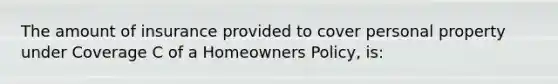 The amount of insurance provided to cover personal property under Coverage C of a Homeowners Policy, is: