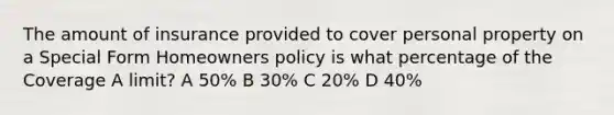 The amount of insurance provided to cover personal property on a Special Form Homeowners policy is what percentage of the Coverage A limit? A 50% B 30% C 20% D 40%