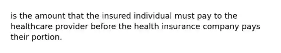 is the amount that the insured individual must pay to the healthcare provider before the health insurance company pays their portion.