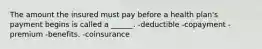 The amount the insured must pay before a health plan's payment begins is called a ______. -deductible -copayment -premium -benefits. -coinsurance