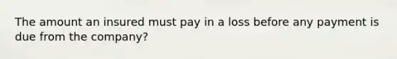 The amount an insured must pay in a loss before any payment is due from the company?