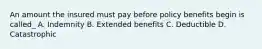 An amount the insured must pay before policy benefits begin is called_ A. Indemnity B. Extended benefits C. Deductible D. Catastrophic