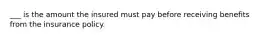 ___ is the amount the insured must pay before receiving benefits from the insurance policy.