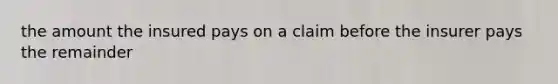 the amount the insured pays on a claim before the insurer pays the remainder