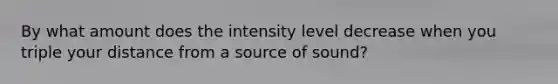 By what amount does the intensity level decrease when you triple your distance from a source of sound?