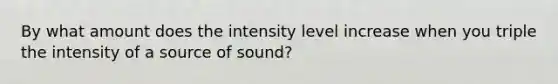 By what amount does the intensity level increase when you triple the intensity of a source of sound?