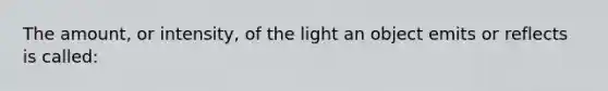 The amount, or intensity, of the light an object emits or reflects is called: