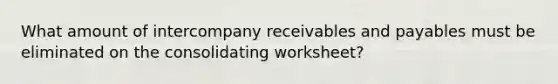 What amount of intercompany receivables and payables must be eliminated on the consolidating worksheet?