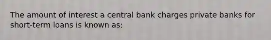 The amount of interest a central bank charges private banks for short-term loans is known as: