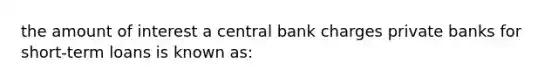 the amount of interest a central bank charges private banks for short-term loans is known as: