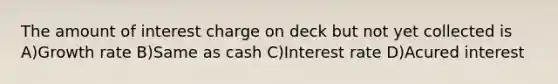 The amount of interest charge on deck but not yet collected is A)Growth rate B)Same as cash C)Interest rate D)Acured interest