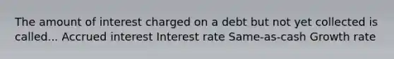 The amount of interest charged on a debt but not yet collected is called... Accrued interest Interest rate Same-as-cash Growth rate