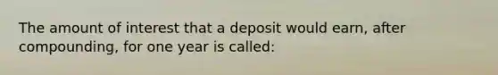 The amount of interest that a deposit would earn, after compounding, for one year is called: