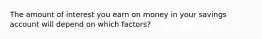 The amount of interest you earn on money in your savings account will depend on which factors?