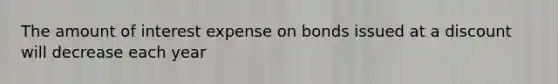 The amount of interest expense on bonds issued at a discount will decrease each year