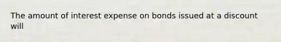 The amount of interest expense on bonds issued at a discount will