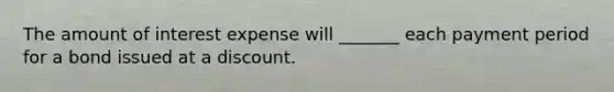 The amount of interest expense will _______ each payment period for a bond issued at a discount.