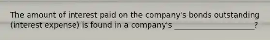 The amount of interest paid on the company's bonds outstanding (interest expense) is found in a company's _____________________?