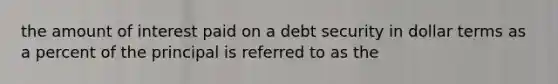 the amount of interest paid on a debt security in dollar terms as a percent of the principal is referred to as the