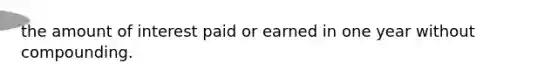 the amount of interest paid or earned in one year without compounding.