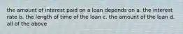 the amount of interest paid on a loan depends on a. the interest rate b. the length of time of the loan c. the amount of the loan d. all of the above