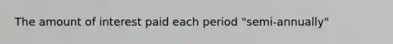 The amount of interest paid each period "semi-annually"