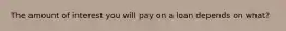 The amount of interest you will pay on a loan depends on what?