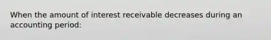 When the amount of interest receivable decreases during an accounting period: