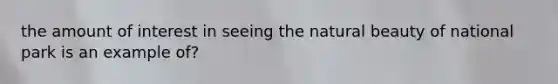 the amount of interest in seeing the natural beauty of national park is an example of?