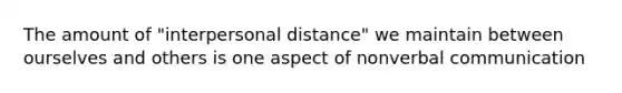 The amount of "interpersonal distance" we maintain between ourselves and others is one aspect of nonverbal communication