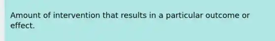 Amount of intervention that results in a particular outcome or effect.