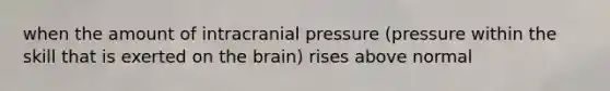 when the amount of intracranial pressure (pressure within the skill that is exerted on the brain) rises above normal