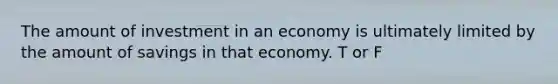 The amount of investment in an economy is ultimately limited by the amount of savings in that economy. T or F