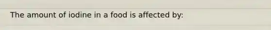 The amount of iodine in a food is affected by: