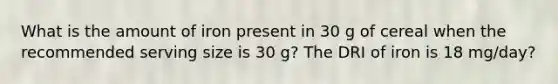 What is the amount of iron present in 30 g of cereal when the recommended serving size is 30 g? The DRI of iron is 18 mg/day?