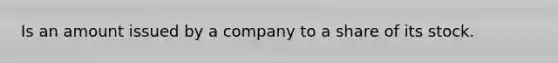 Is an amount issued by a company to a share of its stock.