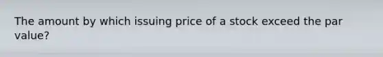 The amount by which issuing price of a stock exceed the par value?