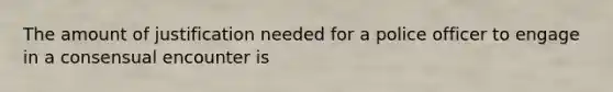 The amount of justification needed for a police officer to engage in a consensual encounter is