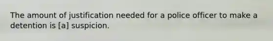 The amount of justification needed for a police officer to make a detention is [a] suspicion.