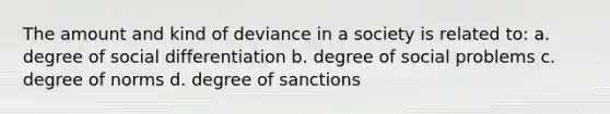 The amount and kind of deviance in a society is related to: a. degree of social differentiation b. degree of social problems c. degree of norms d. degree of sanctions