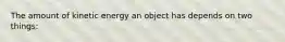 The amount of kinetic energy an object has depends on two things: